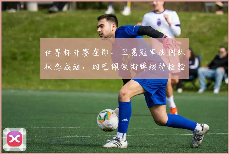 世界杯开赛在即，卫冕冠军法国队状态成谜，姆巴佩领衔锋线待检验