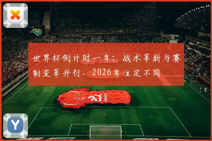 世界杯倒计时一年：战术革新与赛制变革并行，2026年注定不同