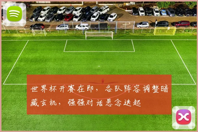世界杯开赛在即，各队阵容调整暗藏玄机，强强对话悬念迭起